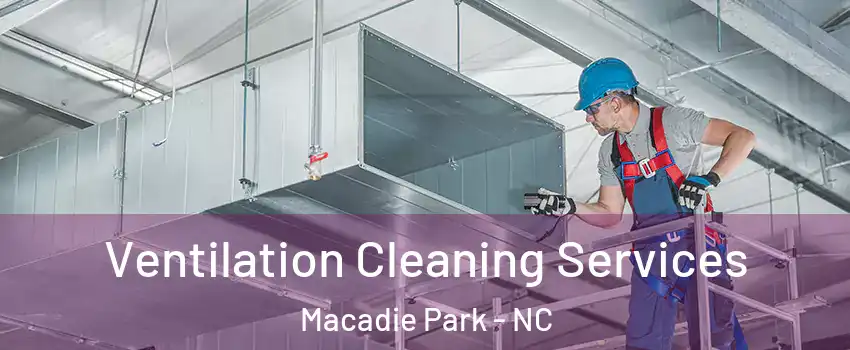 Ventilation Cleaning Services Macadie Park - NC